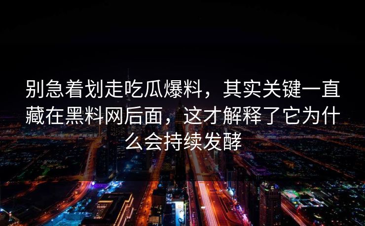 别急着划走吃瓜爆料，其实关键一直藏在黑料网后面，这才解释了它为什么会持续发酵