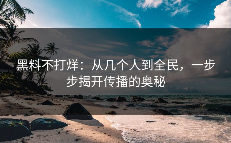 黑料不打烊：从几个人到全民，一步步揭开传播的奥秘