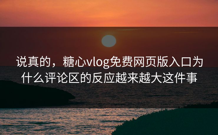 说真的，糖心vlog免费网页版入口为什么评论区的反应越来越大这件事