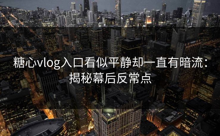 糖心vlog入口看似平静却一直有暗流：揭秘幕后反常点