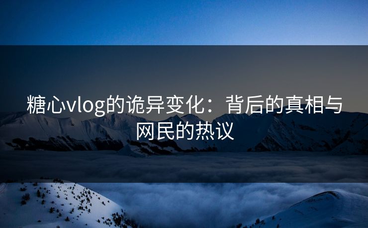 糖心vlog的诡异变化：背后的真相与网民的热议