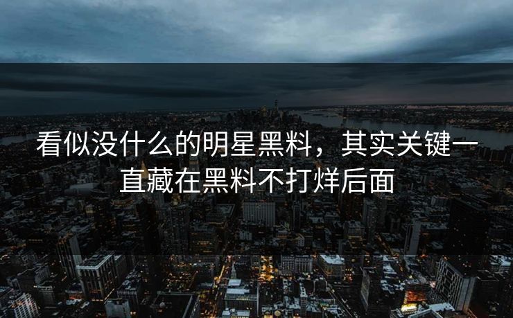 看似没什么的明星黑料，其实关键一直藏在黑料不打烊后面