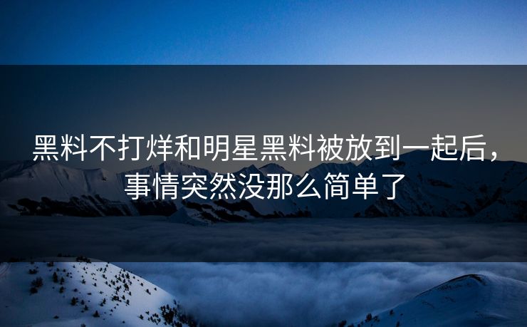 黑料不打烊和明星黑料被放到一起后，事情突然没那么简单了