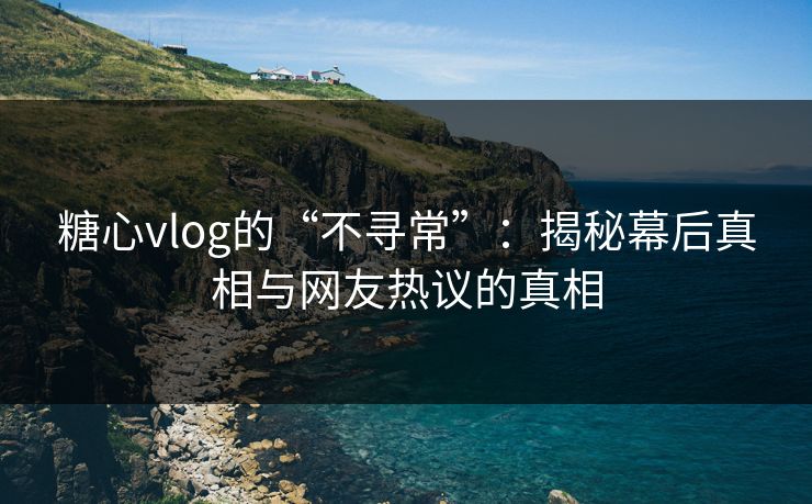 糖心vlog的“不寻常”：揭秘幕后真相与网友热议的真相