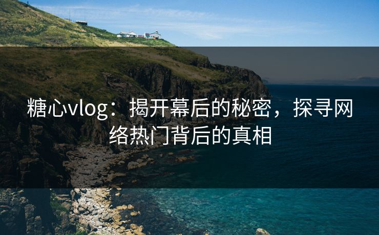 糖心vlog：揭开幕后的秘密，探寻网络热门背后的真相