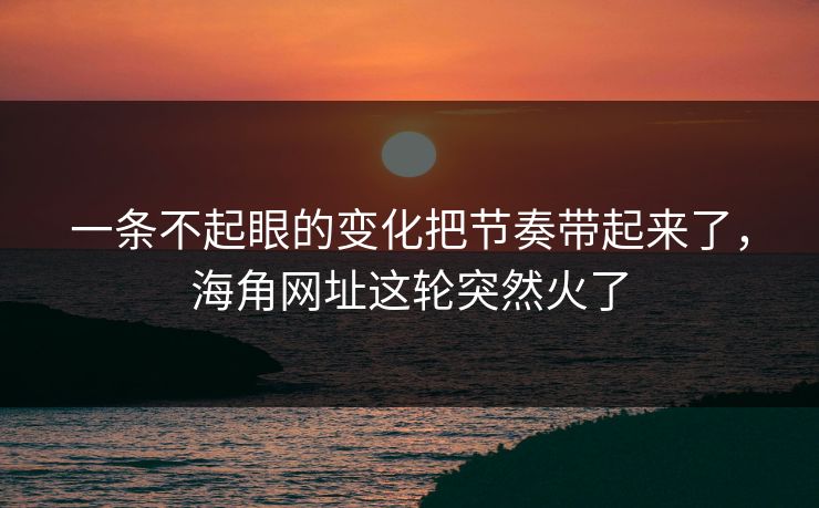 一条不起眼的变化把节奏带起来了，海角网址这轮突然火了
