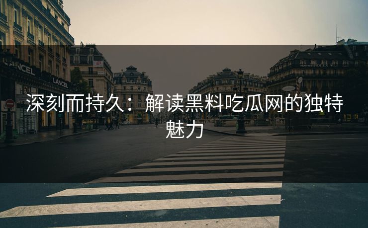 深刻而持久：解读黑料吃瓜网的独特魅力