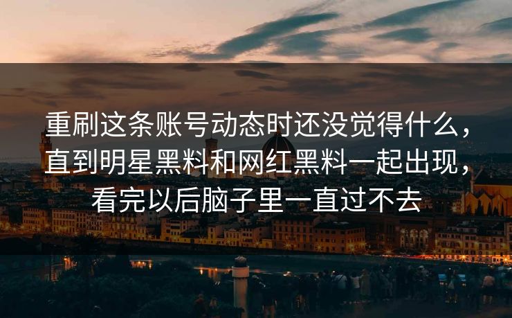 重刷这条账号动态时还没觉得什么，直到明星黑料和网红黑料一起出现，看完以后脑子里一直过不去