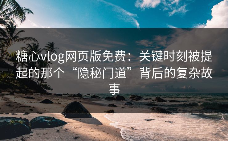 糖心vlog网页版免费：关键时刻被提起的那个“隐秘门道”背后的复杂故事