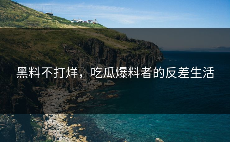 黑料不打烊，吃瓜爆料者的反差生活