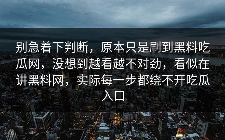 别急着下判断，原本只是刷到黑料吃瓜网，没想到越看越不对劲，看似在讲黑料网，实际每一步都绕不开吃瓜入口