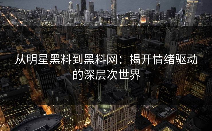从明星黑料到黑料网：揭开情绪驱动的深层次世界