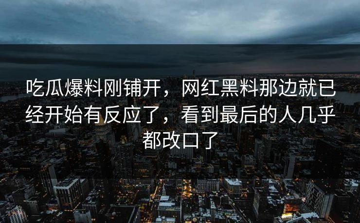 吃瓜爆料刚铺开，网红黑料那边就已经开始有反应了，看到最后的人几乎都改口了