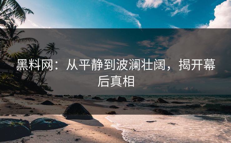 黑料网：从平静到波澜壮阔，揭开幕后真相