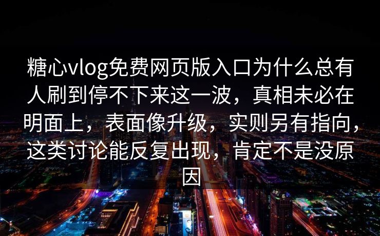 糖心vlog免费网页版入口为什么总有人刷到停不下来这一波，真相未必在明面上，表面像升级，实则另有指向，这类讨论能反复出现，肯定不是没原因