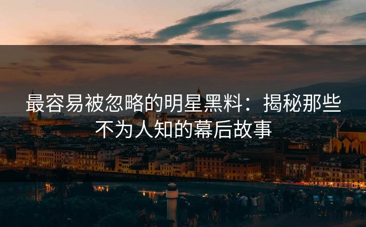 最容易被忽略的明星黑料：揭秘那些不为人知的幕后故事