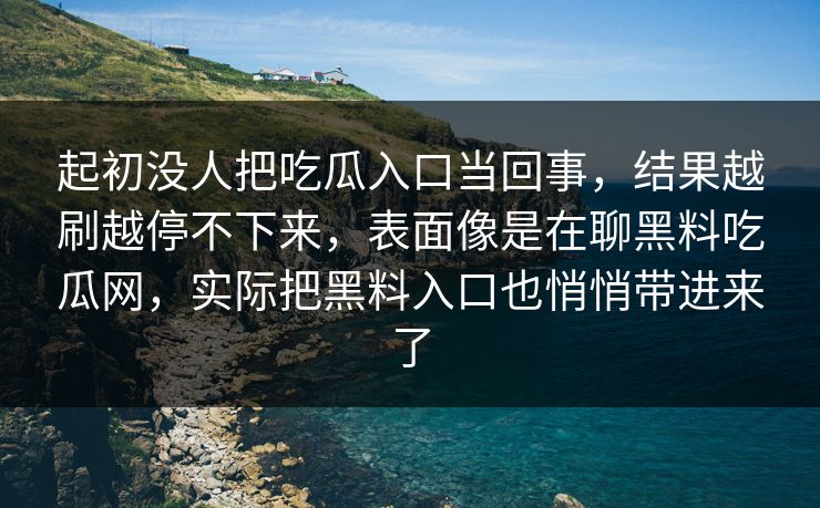 起初没人把吃瓜入口当回事，结果越刷越停不下来，表面像是在聊黑料吃瓜网，实际把黑料入口也悄悄带进来了