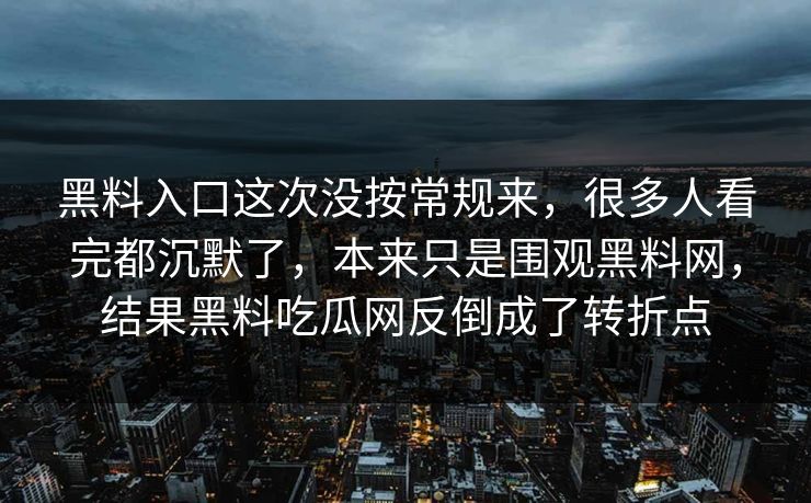 黑料入口这次没按常规来，很多人看完都沉默了，本来只是围观黑料网，结果黑料吃瓜网反倒成了转折点