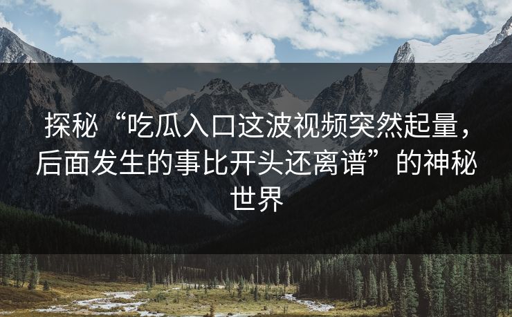 探秘“吃瓜入口这波视频突然起量，后面发生的事比开头还离谱”的神秘世界  第1张