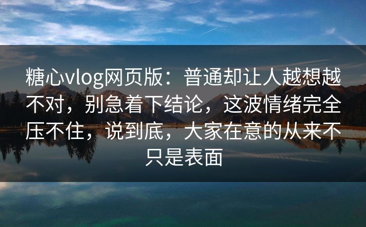 糖心vlog网页版：普通却让人越想越不对，别急着下结论，这波情绪完全压不住，说到底，大家在意的从来不只是表面