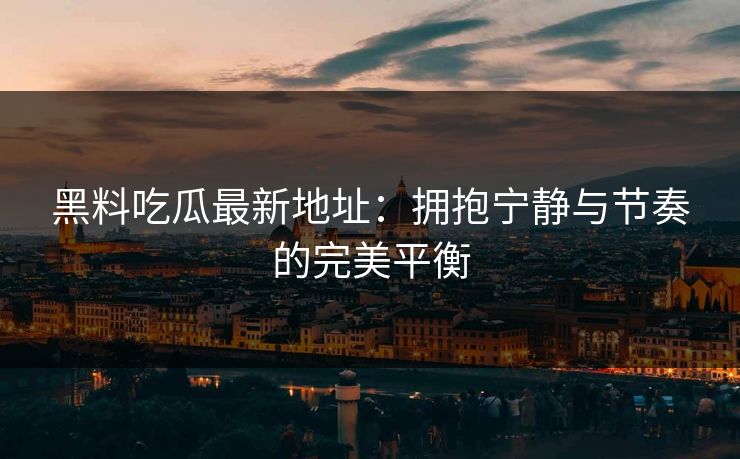 黑料吃瓜最新地址：拥抱宁静与节奏的完美平衡