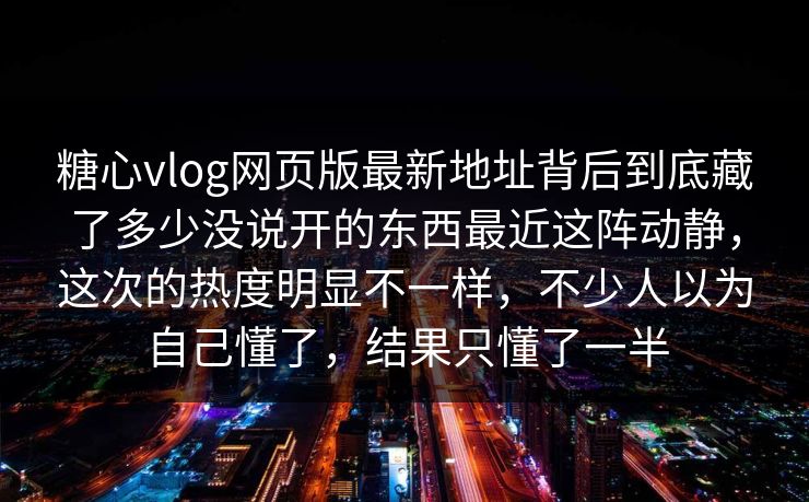 糖心vlog网页版最新地址背后到底藏了多少没说开的东西最近这阵动静，这次的热度明显不一样，不少人以为自己懂了，结果只懂了一半