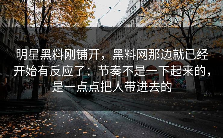 明星黑料刚铺开，黑料网那边就已经开始有反应了：节奏不是一下起来的，是一点点把人带进去的  第1张