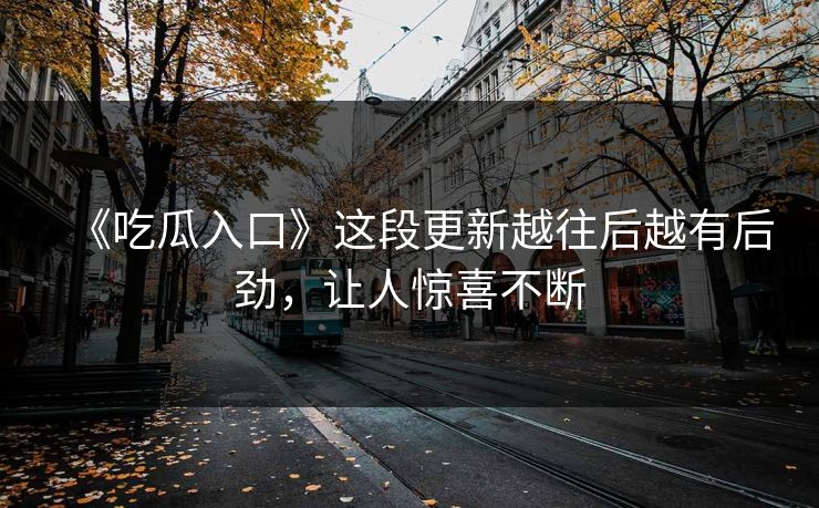 《吃瓜入口》这段更新越往后越有后劲，让人惊喜不断  第1张