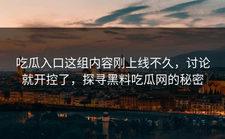 吃瓜入口这组内容刚上线不久，讨论就开控了，探寻黑料吃瓜网的秘密