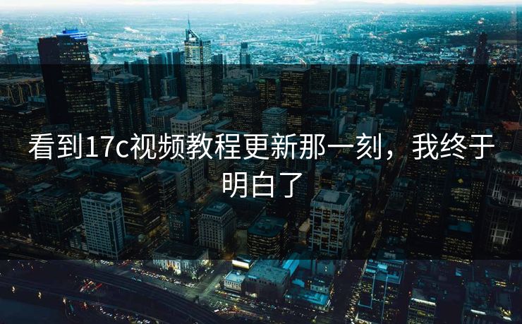 看到17c视频教程更新那一刻，我终于明白了  第1张