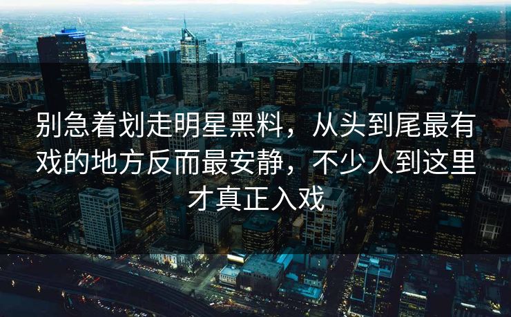 别急着划走明星黑料，从头到尾最有戏的地方反而最安静，不少人到这里才真正入戏  第1张