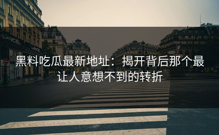 黑料吃瓜最新地址：揭开背后那个最让人意想不到的转折