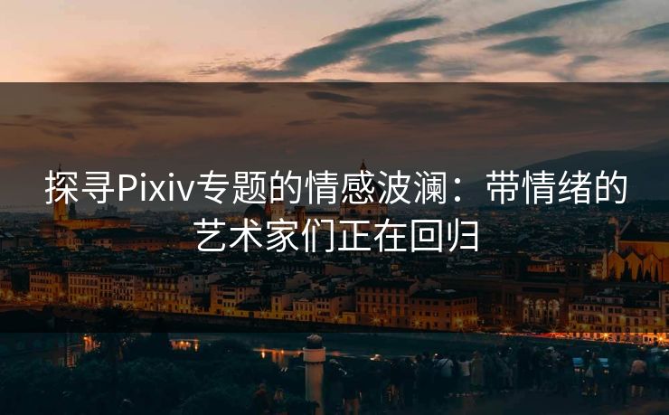 探寻Pixiv专题的情感波澜：带情绪的艺术家们正在回归