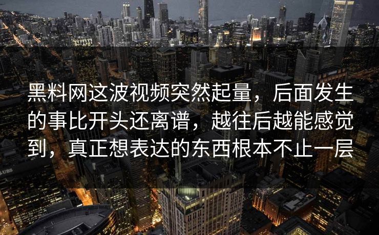 黑料网这波视频突然起量，后面发生的事比开头还离谱，越往后越能感觉到，真正想表达的东西根本不止一层