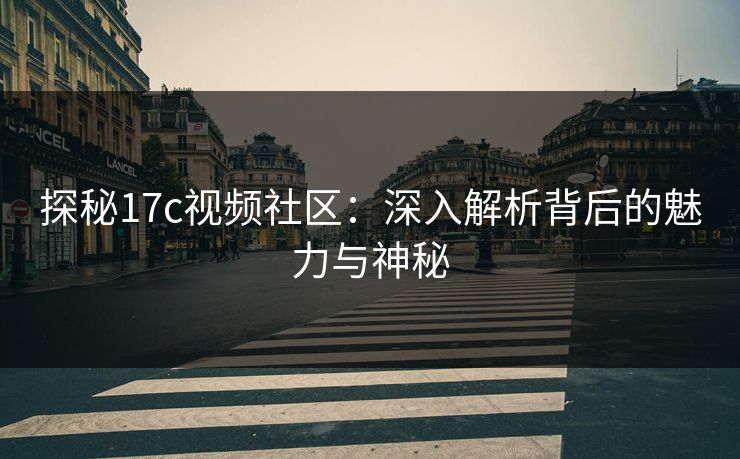 探秘17c视频社区：深入解析背后的魅力与神秘