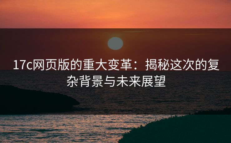 17c网页版的重大变革：揭秘这次的复杂背景与未来展望