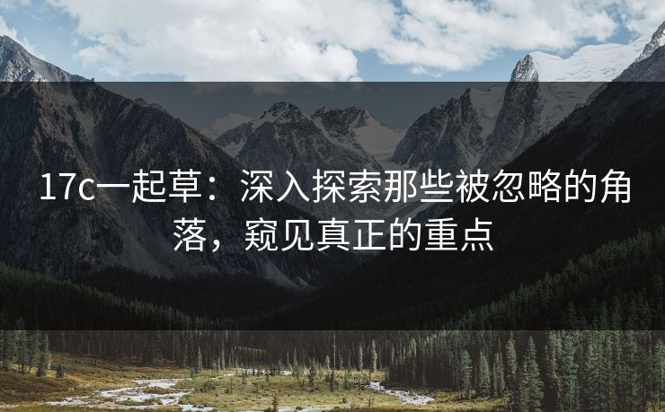 17c一起草:深入探索那些被忽略的角落,窥见真正的重点 第1张 17c一起草:深入探索那些被忽略的角落,窥见真正的重点 第1张