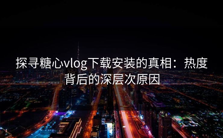 探寻糖心vlog下载安装的真相：热度背后的深层次原因