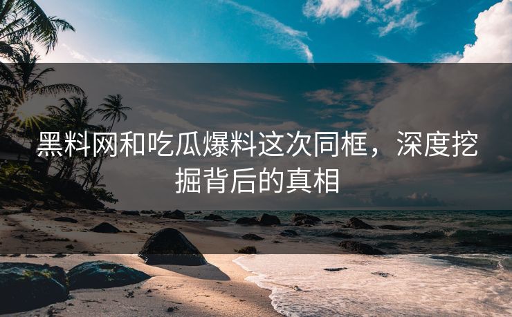 黑料网和吃瓜爆料这次同框，深度挖掘背后的真相
