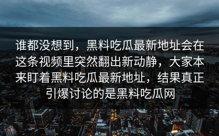 谁都没想到，黑料吃瓜最新地址会在这条视频里突然翻出新动静，大家本来盯着黑料吃瓜最新地址，结果真正引爆讨论的是黑料吃瓜网  第1张