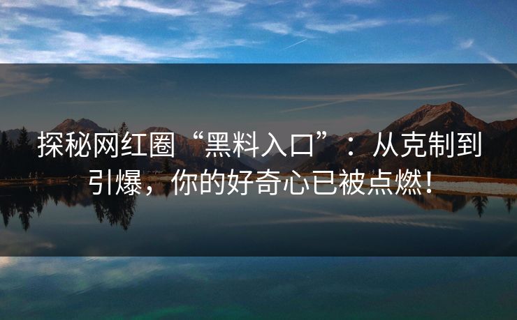 探秘网红圈“黑料入口”：从克制到引爆，你的好奇心已被点燃！  第1张
