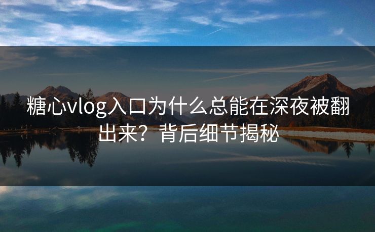 糖心vlog入口为什么总能在深夜被翻出来？背后细节揭秘  第1张