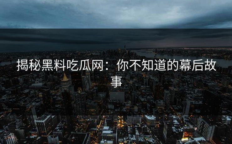 揭秘黑料吃瓜网：你不知道的幕后故事  第1张