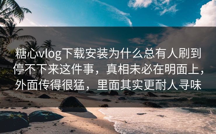 糖心vlog下载安装为什么总有人刷到停不下来这件事，真相未必在明面上，外面传得很猛，里面其实更耐人寻味  第1张