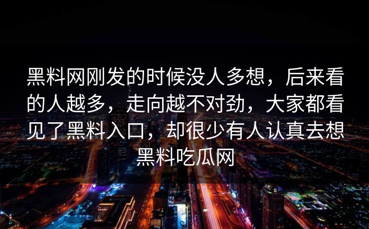 黑料网刚发的时候没人多想，后来看的人越多，走向越不对劲，大家都看见了黑料入口，却很少有人认真去想黑料吃瓜网