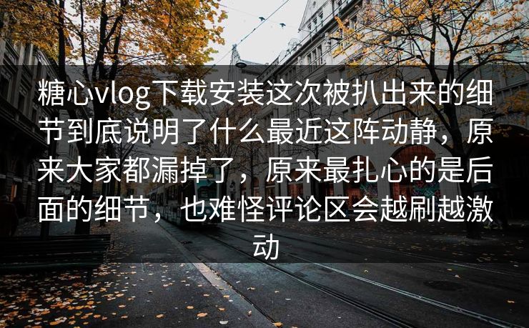 糖心vlog下载安装这次被扒出来的细节到底说明了什么最近这阵动静，原来大家都漏掉了，原来最扎心的是后面的细节，也难怪评论区会越刷越激动  第1张