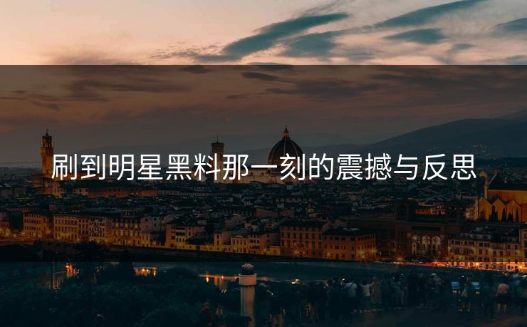 刷到明星黑料那一刻的震撼与反思  第1张