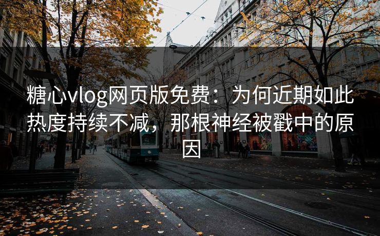 糖心vlog网页版免费：为何近期如此热度持续不减，那根神经被戳中的原因  第1张