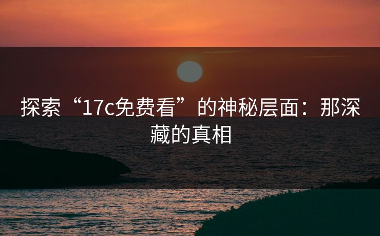 探索“17c免费看”的神秘层面：那深藏的真相  第1张