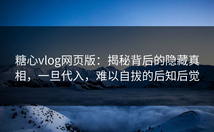 糖心vlog网页版：揭秘背后的隐藏真相，一旦代入，难以自拔的后知后觉